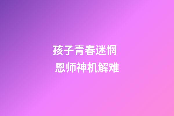 孩子青春迷惘   恩师神机解难